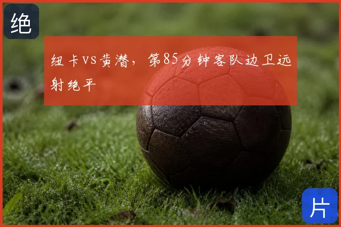 纽卡vs黄潜,第85分钟客队边卫远射绝平