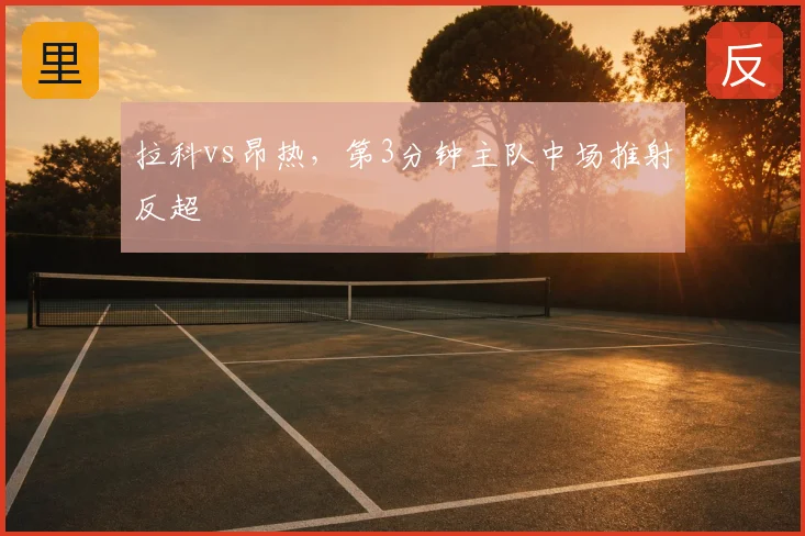 拉科vs昂热，第3分钟主队中场推射反超